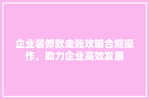 企业装修款走账攻略合规操作，助力企业高效发展