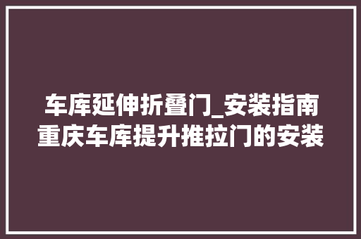 车库延伸折叠门_安装指南重庆车库提升推拉门的安装步骤和留心事项