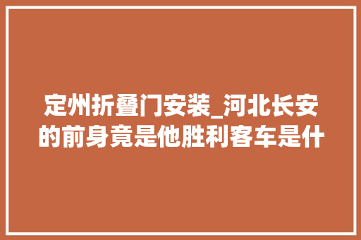 定州折叠门安装_河北长安的前身竟是他胜利客车是什么来头