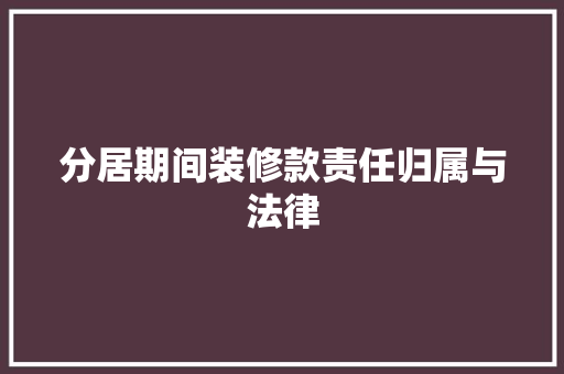分居期间装修款责任归属与法律