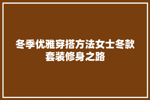 冬季优雅穿搭方法女士冬款套装修身之路