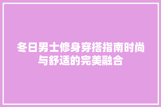 冬日男士修身穿搭指南时尚与舒适的完美融合