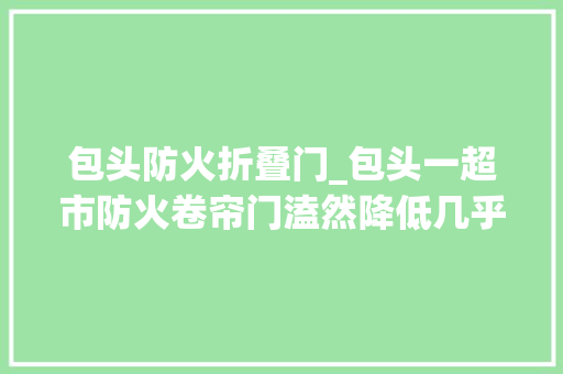 包头防火折叠门_包头一超市防火卷帘门溘然降低几乎碰着一对母女