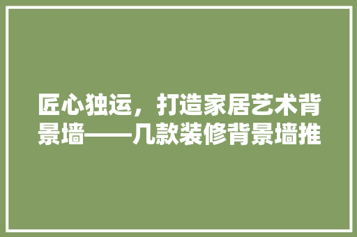 匠心独运，打造家居艺术背景墙——几款装修背景墙推荐