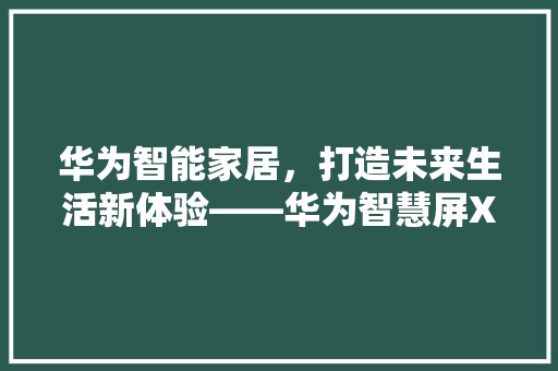 华为智能家居，打造未来生活新体验——华为智慧屏X65全面评测