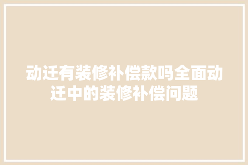 动迁有装修补偿款吗全面动迁中的装修补偿问题