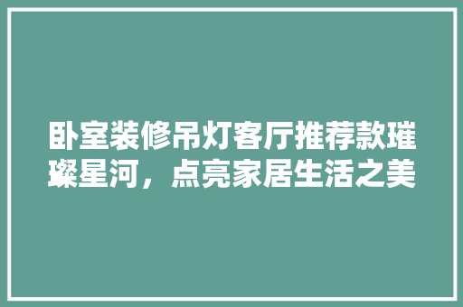 卧室装修吊灯客厅推荐款璀璨星河，点亮家居生活之美