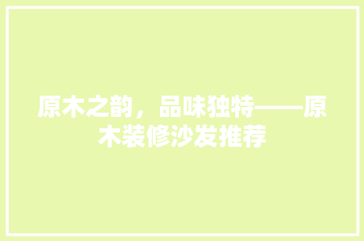 原木之韵，品味独特——原木装修沙发推荐