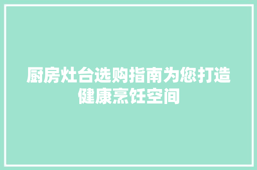 厨房灶台选购指南为您打造健康烹饪空间