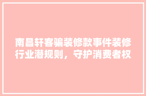 南昌轩客骗装修款事件装修行业潜规则，守护消费者权益