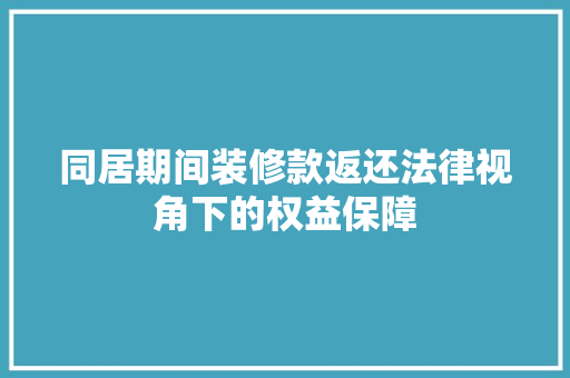 同居期间装修款返还法律视角下的权益保障