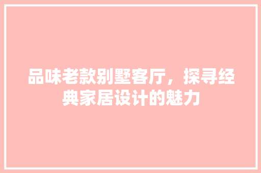 品味老款别墅客厅，探寻经典家居设计的魅力