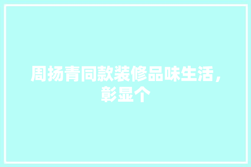 周扬青同款装修品味生活，彰显个