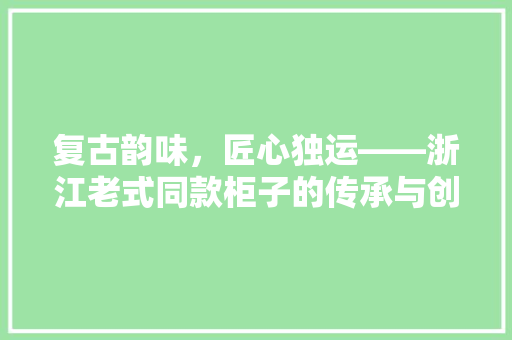 复古韵味，匠心独运——浙江老式同款柜子的传承与创新