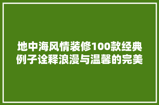 地中海风情装修100款经典例子诠释浪漫与温馨的完美融合