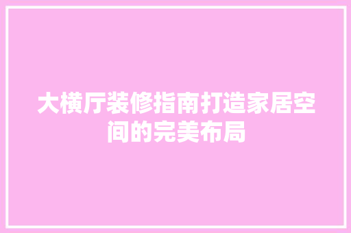 大横厅装修指南打造家居空间的完美布局