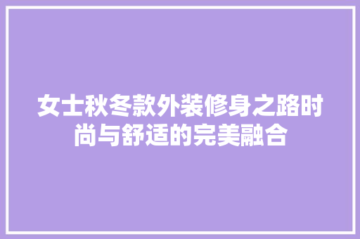 女士秋冬款外装修身之路时尚与舒适的完美融合