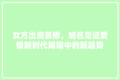 女方出资装修，加名见证爱情新时代婚姻中的新趋势