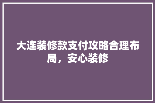 大连装修款支付攻略合理布局，安心装修