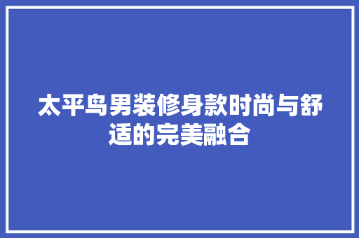 太平鸟男装修身款时尚与舒适的完美融合