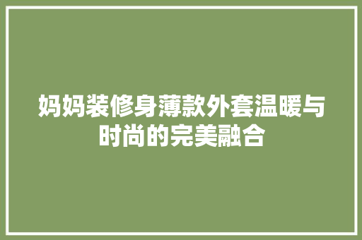 妈妈装修身薄款外套温暖与时尚的完美融合