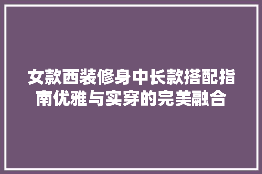 女款西装修身中长款搭配指南优雅与实穿的完美融合