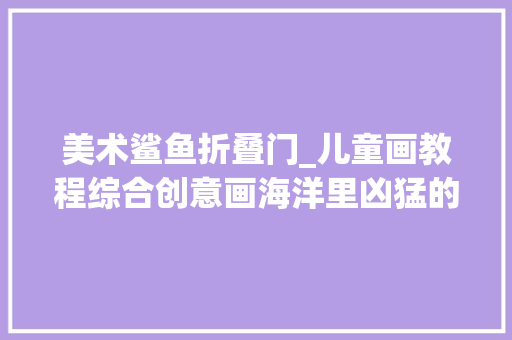美术鲨鱼折叠门_儿童画教程综合创意画海洋里凶猛的大年夜鲨鱼
