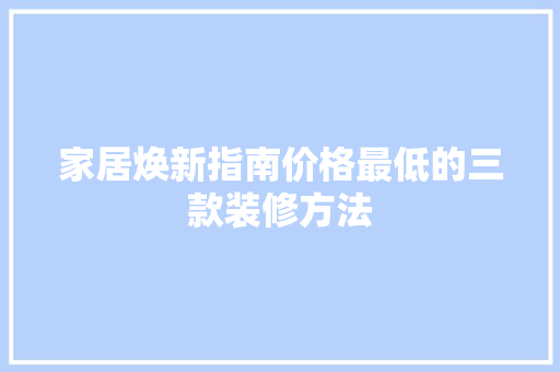 家居焕新指南价格最低的三款装修方法