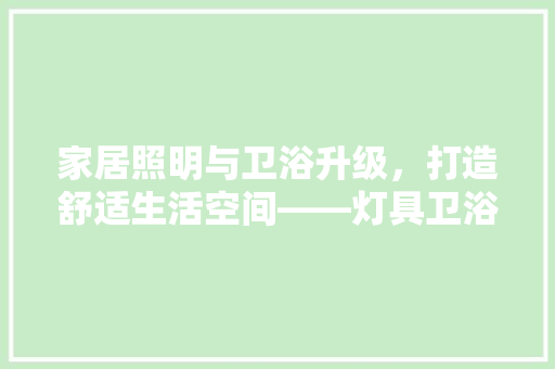 家居照明与卫浴升级，打造舒适生活空间——灯具卫浴推荐指南