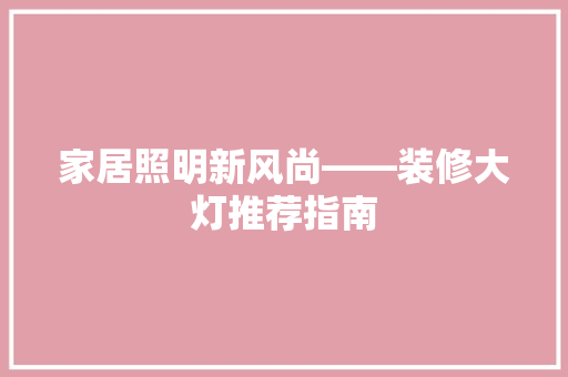 家居照明新风尚——装修大灯推荐指南