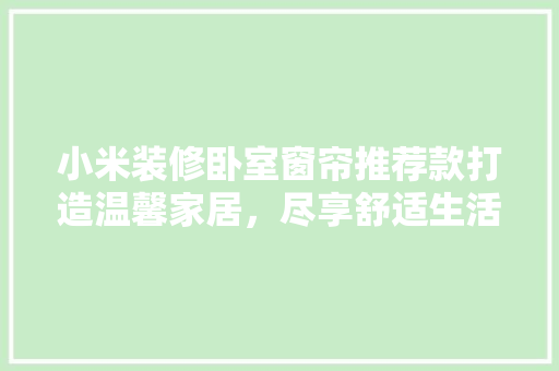 小米装修卧室窗帘推荐款打造温馨家居，尽享舒适生活