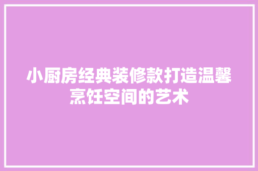 小厨房经典装修款打造温馨烹饪空间的艺术