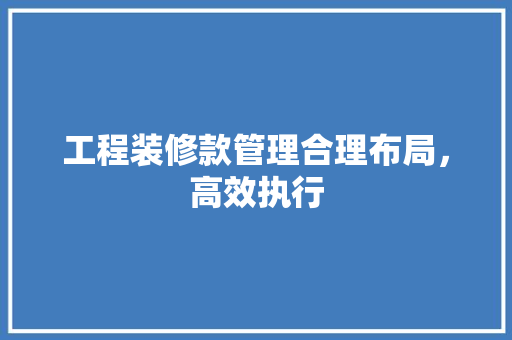 工程装修款管理合理布局，高效执行