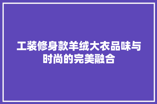 工装修身款羊绒大衣品味与时尚的完美融合