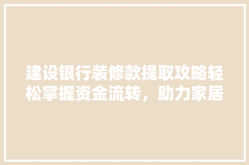 建设银行装修款提取攻略轻松掌握资金流转，助力家居焕新