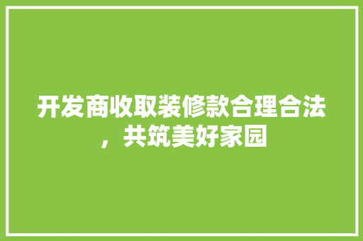 开发商收取装修款合理合法，共筑美好家园