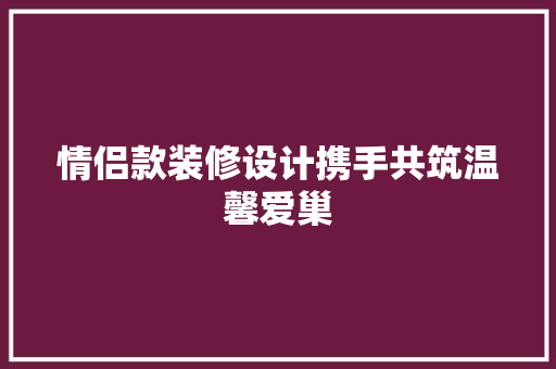 情侣款装修设计携手共筑温馨爱巢