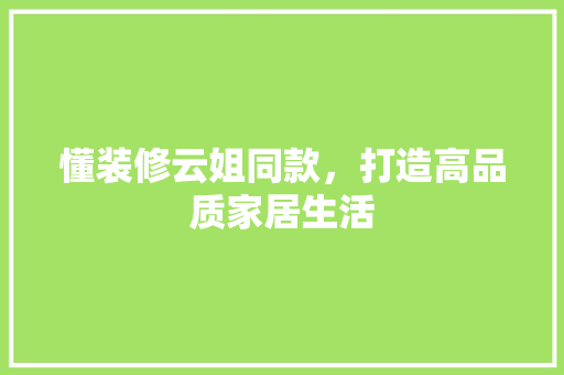 懂装修云姐同款，打造高品质家居生活