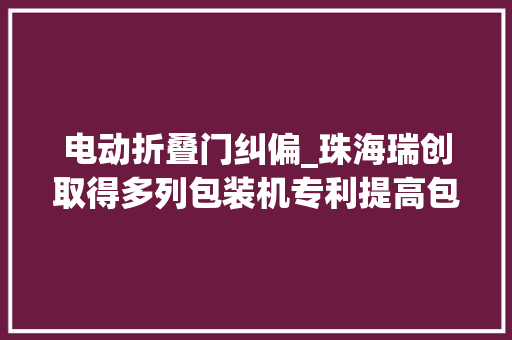 电动折叠门纠偏_珠海瑞创取得多列包装机专利提高包装机的工作效率