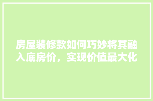房屋装修款如何巧妙将其融入底房价，实现价值最大化