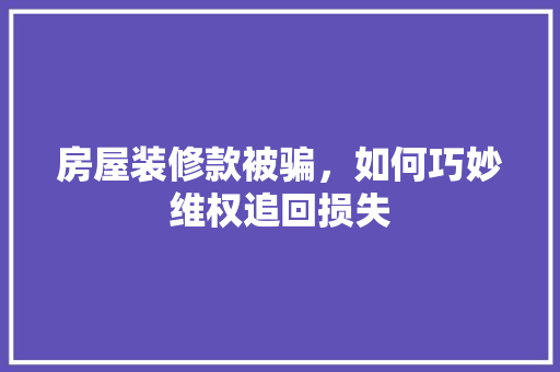 房屋装修款被骗，如何巧妙维权追回损失