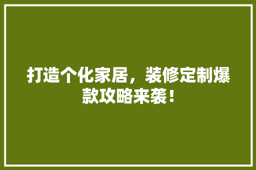 打造个化家居，装修定制爆款攻略来袭！