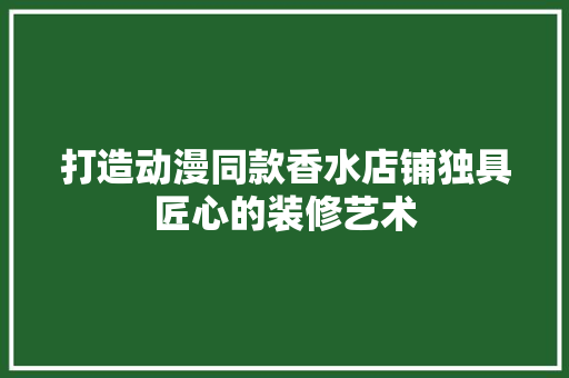 打造动漫同款香水店铺独具匠心的装修艺术