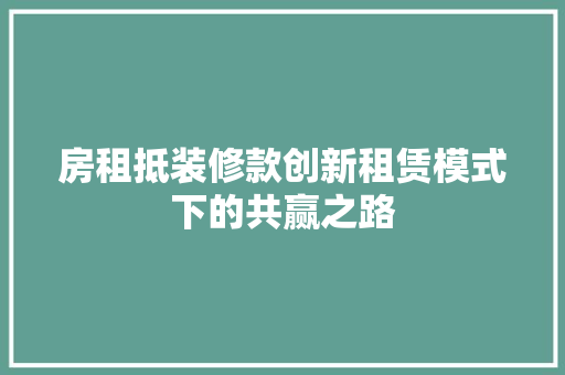 房租抵装修款创新租赁模式下的共赢之路