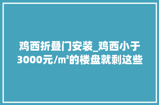 鸡西折叠门安装_鸡西小于3000元/㎡的楼盘就剩这些了手慢无