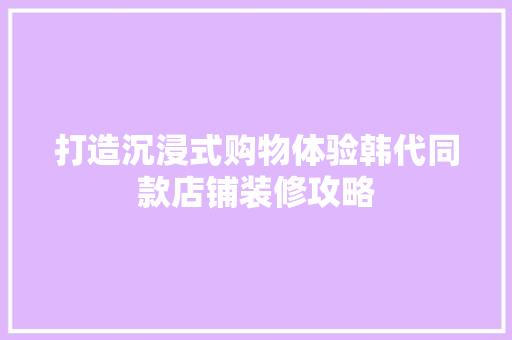 打造沉浸式购物体验韩代同款店铺装修攻略