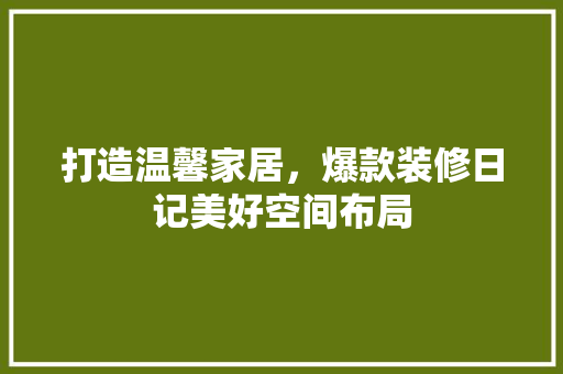 打造温馨家居，爆款装修日记美好空间布局