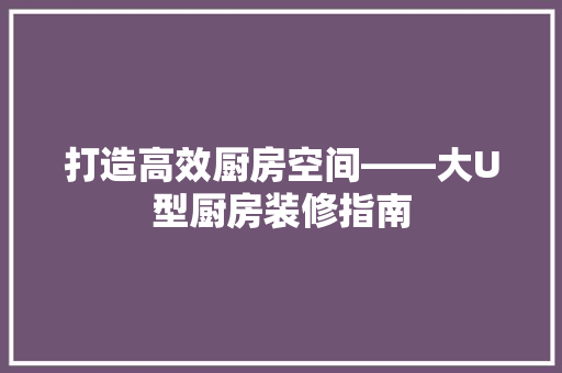打造高效厨房空间——大U型厨房装修指南