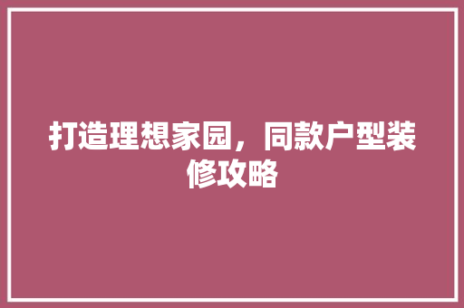 打造理想家园，同款户型装修攻略