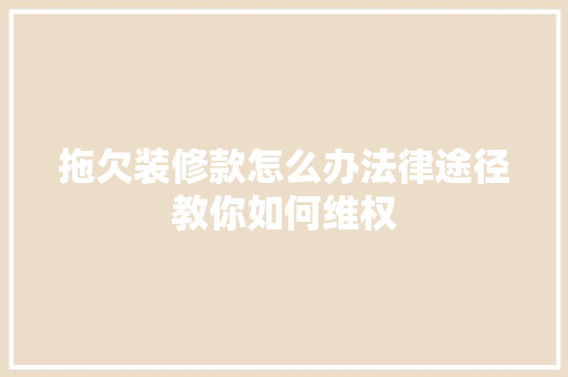 拖欠装修款怎么办法律途径教你如何维权
